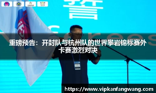 重磅预告：开封队与杭州队的世界攀岩锦标赛外卡赛激烈对决