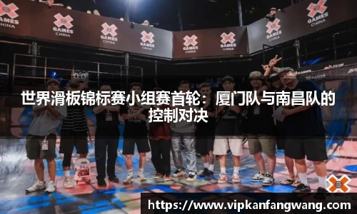 世界滑板锦标赛小组赛首轮：厦门队与南昌队的控制对决