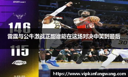 雷霆与公牛激战正酣谁能在这场对决中笑到最后