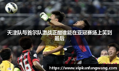 天津队与首尔队激战正酣谁能在亚冠赛场上笑到最后