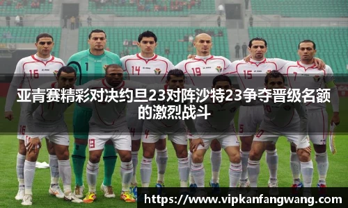 亚青赛精彩对决约旦23对阵沙特23争夺晋级名额的激烈战斗