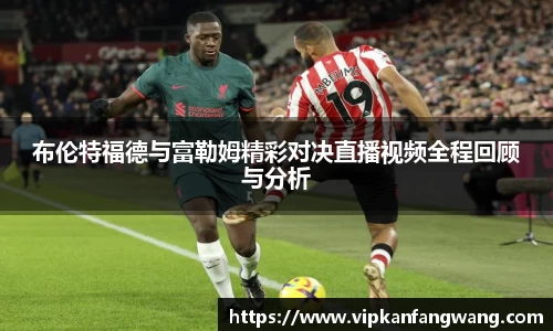 布伦特福德与富勒姆精彩对决直播视频全程回顾与分析